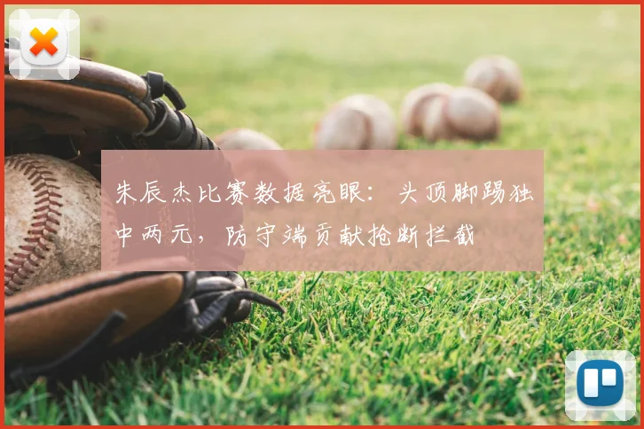 朱辰杰比赛数据亮眼：头顶脚踢独中两元，防守端贡献抢断拦截