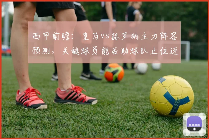 西甲前瞻：皇马vs赫罗纳主力阵容预测，关键球员能否助球队止住连败？