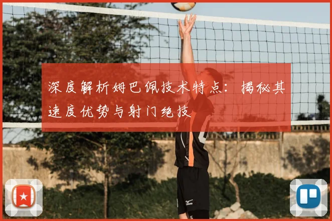 深度解析姆巴佩技术特点：揭秘其速度优势与射门绝技