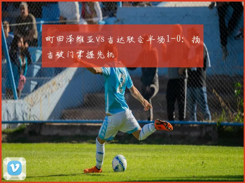町田泽维亚vs吉达联合半场1-0：扬吉破门掌握先机