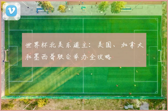 世界杯北美东道主：美国、加拿大和墨西哥联合举办全攻略