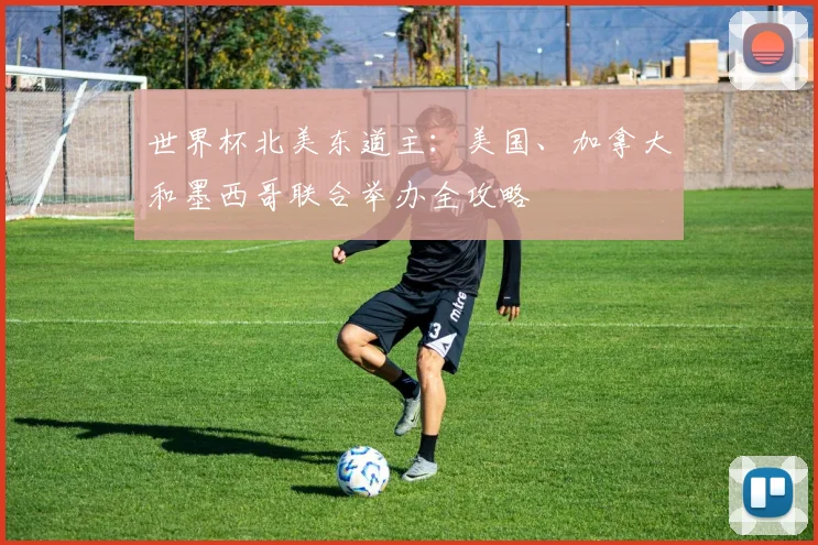 世界杯北美东道主：美国、加拿大和墨西哥联合举办全攻略