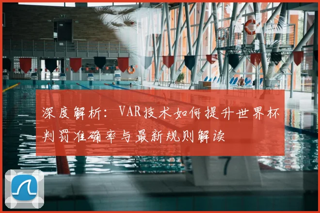 深度解析:VAR技术如何提升世界杯判罚准确率与最新规则解读