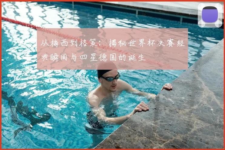 从梅西到格策：揭秘世界杯决赛经典瞬间与四星德国的诞生