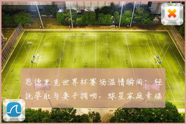 恩德里克世界杯赛场温情瞬间：轻抚孕肚与妻子拥吻，球星家庭幸福时刻引热议