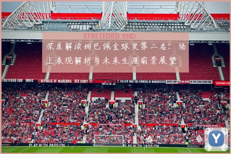 深度解读姆巴佩金球奖第二名:场上表现解析与未来生涯前景展望
