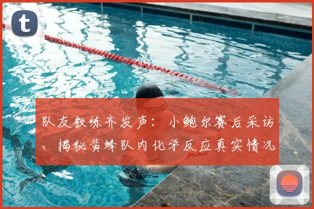 队友教练齐发声:小鲍尔赛后采访,揭秘黄蜂队内化学反应真实情况