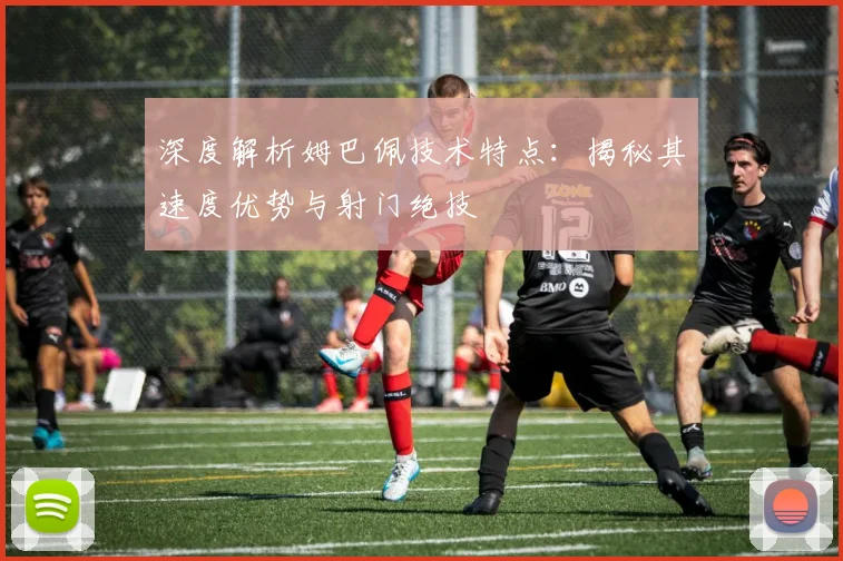 深度解析姆巴佩技术特点:揭秘其速度优势与射门绝技